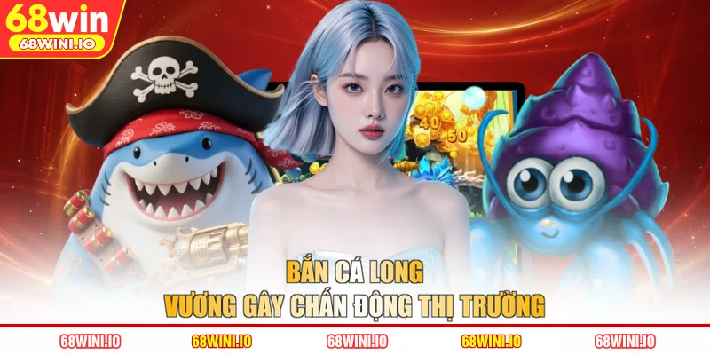 Bắn Cá Long Vương gây chấn động thị trường