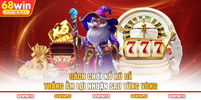 Cách Chơi Nổ Hũ Dễ Thắng Ẵm Lợi Nhuận Sau Từng Vòng