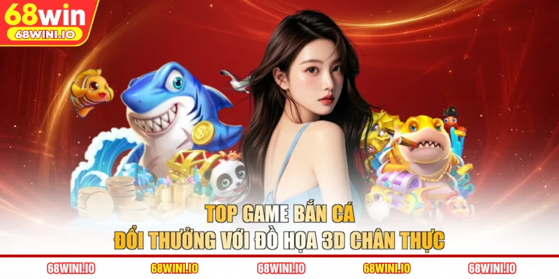 Top Game Bắn Cá Đổi Thưởng Với Đồ Họa 3D Chân Thực