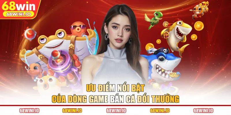 Ưu điểm nổi bật của dòng game bắn cá đổi thưởng